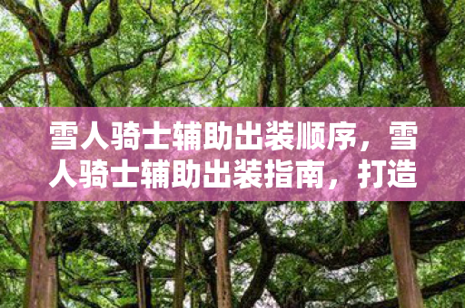 雪人骑士辅助出装顺序,雪人骑士辅助出装指南,打造最强控制型辅助 雪人骑士辅助出装顺序,雪人骑士辅助出装指南,打造最强控制型辅助