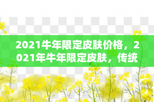 2021牛年限定皮肤价格，2021年牛年限定皮肤，传统与创新的完美融合