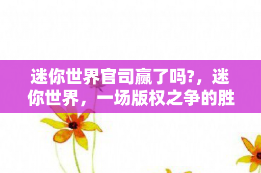 迷你世界官司赢了吗?,迷你世界,一场版权之争的胜负未定 迷你世界官司赢了吗?,迷你世界,一场版权之争的胜负未定