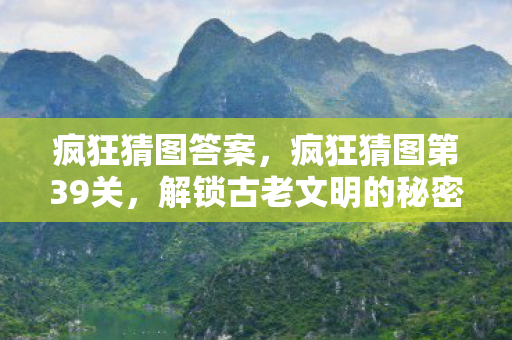 疯狂猜图答案,疯狂猜图第39关,解锁古老文明的秘密 疯狂猜图答案,疯狂猜图第39关,解锁古老文明的秘密