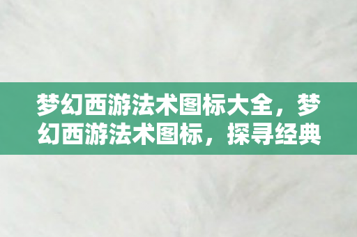 梦幻西游法术图标大全，梦幻西游法术图标，探寻经典游戏的文化符号