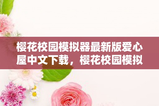 樱花校园模拟器最新版爱心屋中文下载，樱花校园模拟器最新版爱心屋中文，探索虚拟世界的浪漫之旅