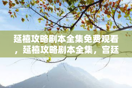 延禧攻略剧本全集免费观看，延禧攻略剧本全集，宫廷风云中的爱恨情仇