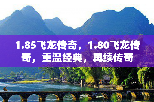 1.85飞龙传奇,1.80飞龙传奇,重温经典,再续传奇 1.85飞龙传奇,1.80飞龙传奇,重温经典,再续传奇