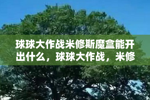 球球大作战米修斯魔盒能开出什么,球球大作战,米修斯之谜 球球大作战米修斯魔盒能开出什么,球球大作战,米修斯之谜