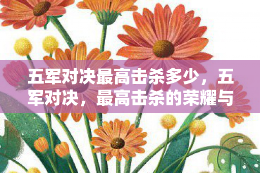 五军对决最高击杀多少,五军对决,最高击杀的荣耀与挑战 五军对决最高击杀多少,五军对决,最高击杀的荣耀与挑战