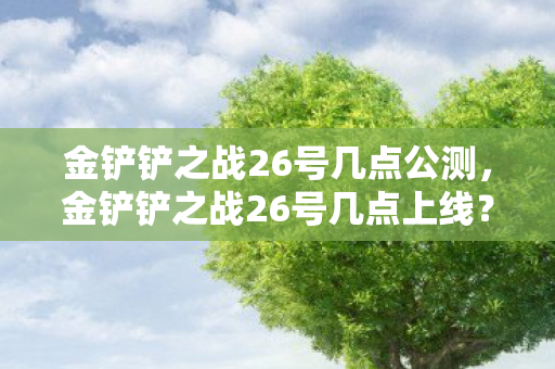 金铲铲之战26号几点公测,金铲铲之战26号几点上线?揭秘新版本上线时间! 金铲铲之战26号几点公测,金铲铲之战26号几点上线?揭秘新版本上线时间!
