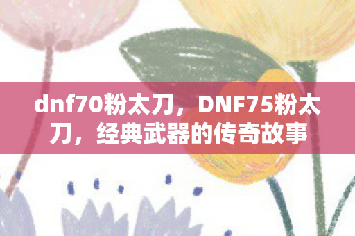 dnf70粉太刀，DNF75粉太刀，经典武器的传奇故事