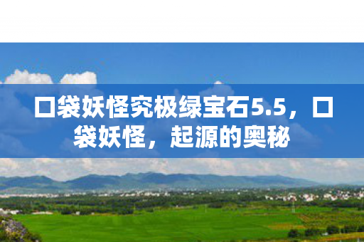 口袋妖怪究极绿宝石5.5,口袋妖怪,起源的奥秘 口袋妖怪究极绿宝石5.5,口袋妖怪,起源的奥秘