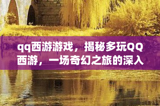 qq西游游戏，揭秘多玩QQ西游，一场奇幻之旅的深入探索