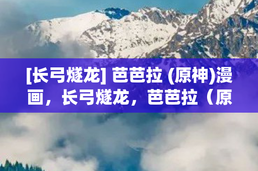 [长弓燧龙] 芭芭拉 (原神)漫画，长弓燧龙，芭芭拉（原神）的传奇之旅