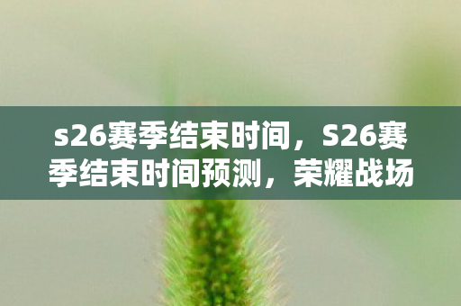s26赛季结束时间，S26赛季结束时间预测，荣耀战场的倒计时已经开始