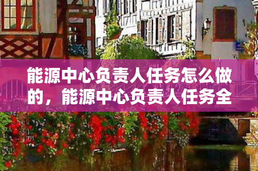 能源中心负责人任务怎么做的,能源中心负责人任务全解析,高效管理,创新引领 能源中心负责人任务怎么做的,能源中心负责人任务全解析,高效管理,创新引领