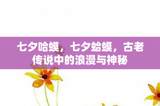 七夕哈蟆,七夕蛤蟆,古老传说中的浪漫与神秘 七夕哈蟆,七夕蛤蟆,古老传说中的浪漫与神秘