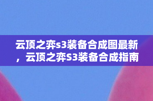 云顶之弈s3装备合成图最新，云顶之弈S3装备合成指南，打造无敌阵容的秘诀