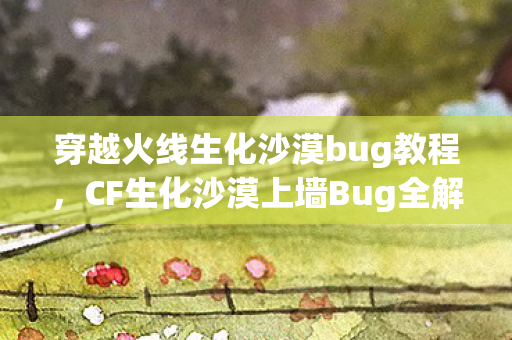 穿越火线生化沙漠bug教程,CF生化沙漠上墙Bug全解析,从原理到应对方法 穿越火线生化沙漠bug教程,CF生化沙漠上墙Bug全解析,从原理到应对方法