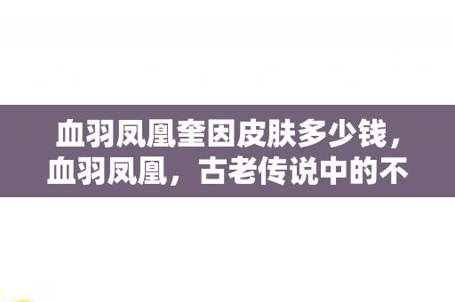 血羽凤凰奎因皮肤多少钱,血羽凤凰,古老传说中的不死之鸟 血羽凤凰奎因皮肤多少钱,血羽凤凰,古老传说中的不死之鸟