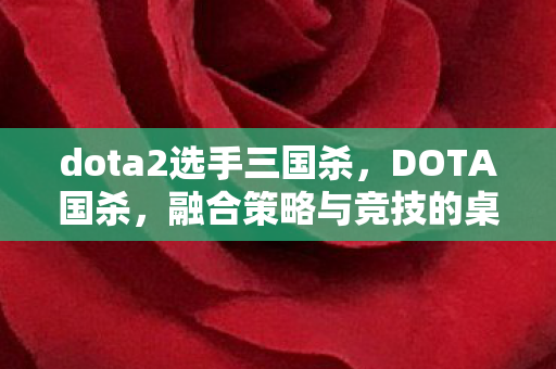 dota2选手三国杀,DOTA国杀,融合策略与竞技的桌游新体验 dota2选手三国杀,DOTA国杀,融合策略与竞技的桌游新体验