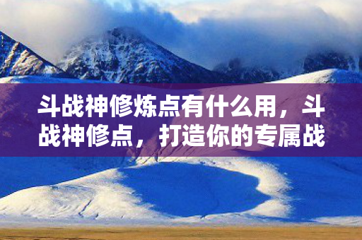 斗战神修炼点有什么用，斗战神修点，打造你的专属战斗神话