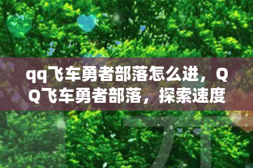qq飞车勇者部落怎么进,QQ飞车勇者部落,探索速度与激情的虚拟世界 qq飞车勇者部落怎么进,QQ飞车勇者部落,探索速度与激情的虚拟世界