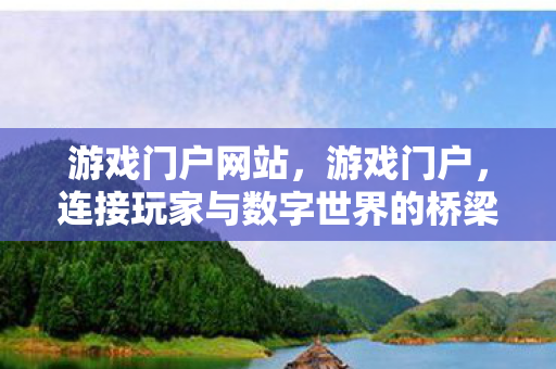 游戏门户网站,游戏门户,连接玩家与数字世界的桥梁 游戏门户网站,游戏门户,连接玩家与数字世界的桥梁