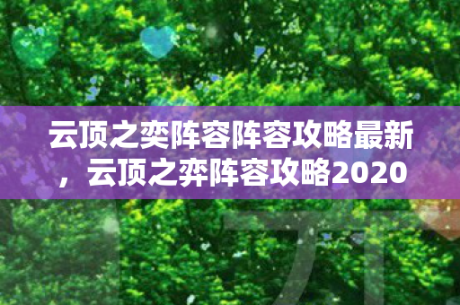 云顶之奕阵容阵容攻略最新，云顶之弈阵容攻略2020，打造无敌阵容，称霸棋盘！