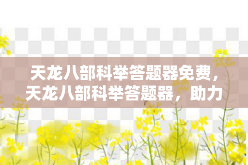 天龙八部科举答题器免费，天龙八部科举答题器，助力江湖学子一举成名