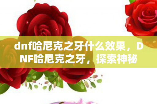 dnf哈尼克之牙什么效果,DNF哈尼克之牙,探索神秘装备背后的故事 dnf哈尼克之牙什么效果,DNF哈尼克之牙,探索神秘装备背后的故事