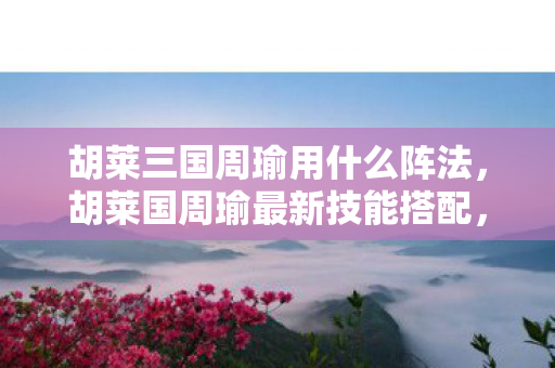 胡莱三国周瑜用什么阵法,胡莱国周瑜最新技能搭配,打造最强智将 胡莱三国周瑜用什么阵法,胡莱国周瑜最新技能搭配,打造最强智将
