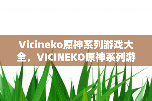 Vicineko原神系列游戏大全，VICINEKO原神系列游戏，探索提瓦特大陆的奇妙之旅
