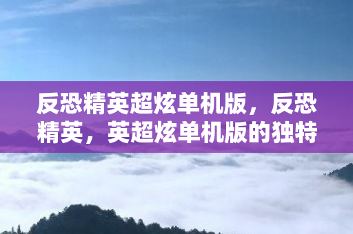 反恐精英超炫单机版,反恐精英,英超炫单机版的独特魅力 反恐精英超炫单机版,反恐精英,英超炫单机版的独特魅力