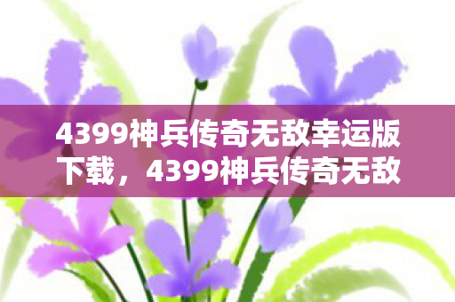 4399神兵传奇无敌幸运版下载,4399神兵传奇无敌幸运版,重温经典,再燃激情 4399神兵传奇无敌幸运版下载,4399神兵传奇无敌幸运版,重温经典,再燃激情