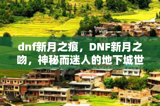dnf新月之痕,DNF新月之吻,神秘而迷人的地下城世界 dnf新月之痕,DNF新月之吻,神秘而迷人的地下城世界