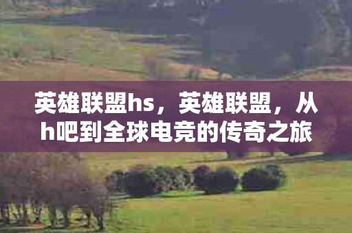 英雄联盟hs，英雄联盟，从h吧到全球电竞的传奇之旅