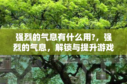 强烈的气息有什么用?,强烈的气息,解锁与提升游戏角色实力的关键道具 强烈的气息有什么用?,强烈的气息,解锁与提升游戏角色实力的关键道具