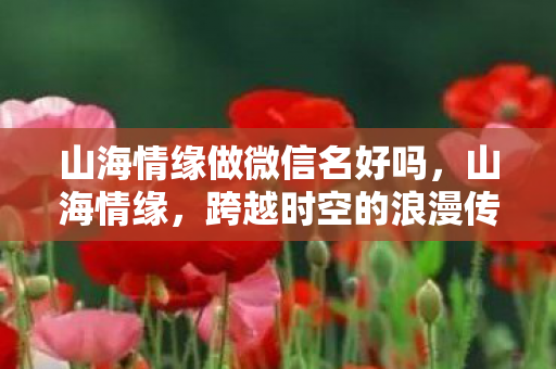 山海情缘做微信名好吗，山海情缘，跨越时空的浪漫传说