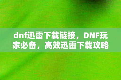 dnf迅雷下载链接,DNF玩家必备,高效迅雷下载攻略 dnf迅雷下载链接,DNF玩家必备,高效迅雷下载攻略