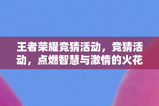 王者荣耀竞猜活动，竞猜活动，点燃智慧与激情的火花