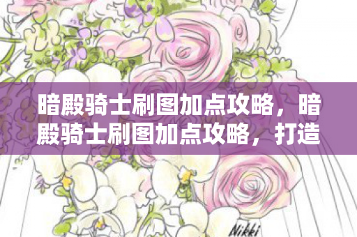 暗殿骑士刷图加点攻略,暗殿骑士刷图加点攻略,打造高效战斗力的关键 暗殿骑士刷图加点攻略,暗殿骑士刷图加点攻略,打造高效战斗力的关键