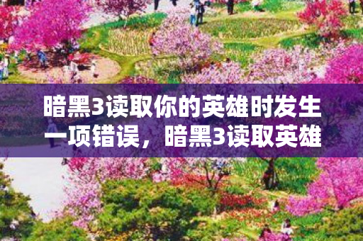 暗黑3读取你的英雄时发生一项错误，暗黑3读取英雄时发生错误，原因与解决方案