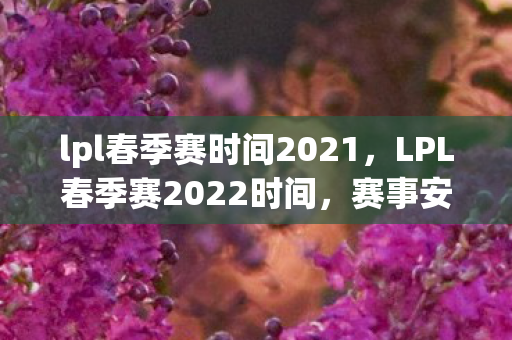 lpl春季赛时间2021，LPL春季赛2022时间，赛事安排与看点解析