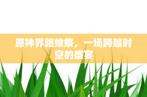 原神界路飨祭，一场跨越时空的盛宴