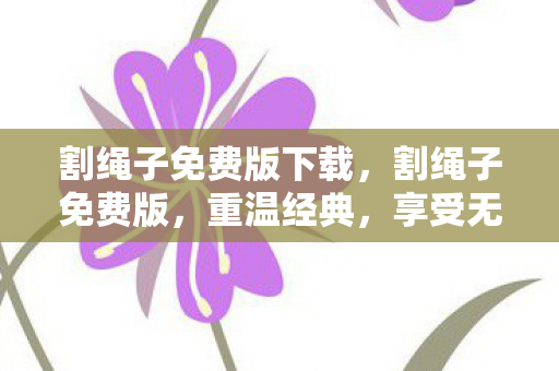 割绳子免费版下载，割绳子免费版，重温经典，享受无限乐趣