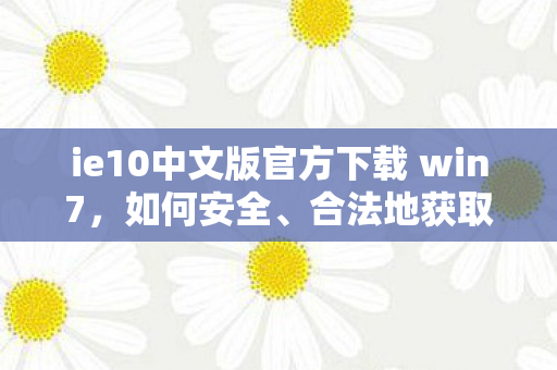 ie10中文版官方下载 win7，如何安全、合法地获取IE10中文版官方下载
