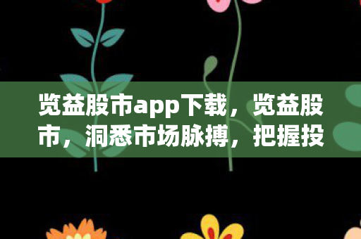 览益股市app下载,览益股市,洞悉市场脉搏,把握投资机遇 览益股市app下载,览益股市,洞悉市场脉搏,把握投资机遇