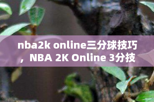 nba2k online三分球技巧，NBA 2K Online 3分技巧攻略，提升你的投篮命中率