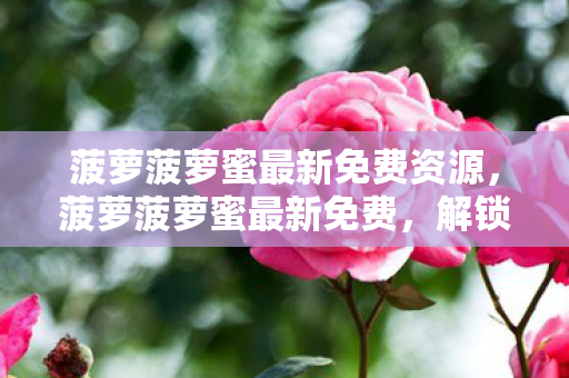 菠萝菠萝蜜最新免费资源，菠萝菠萝蜜最新免费，解锁娱乐新体验
