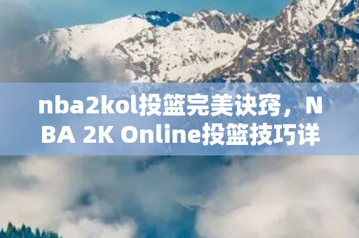 nba2kol投篮完美诀窍，NBA 2K Online投篮技巧详解，从基础到进阶