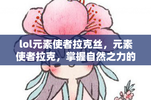 lol元素使者拉克丝,元素使者拉克,掌握自然之力的神秘存在 lol元素使者拉克丝,元素使者拉克,掌握自然之力的神秘存在