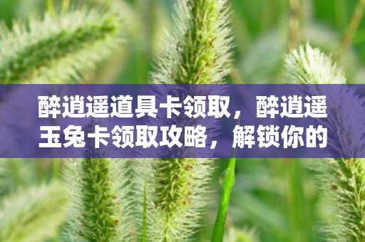 醉逍遥道具卡领取,醉逍遥玉兔卡领取攻略,解锁你的专属福利 醉逍遥道具卡领取,醉逍遥玉兔卡领取攻略,解锁你的专属福利